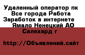 Удаленный оператор пк - Все города Работа » Заработок в интернете   . Ямало-Ненецкий АО,Салехард г.